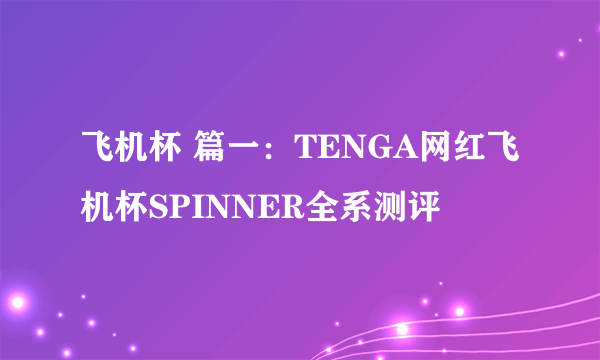 飞机杯 篇一：TENGA网红飞机杯SPINNER全系测评