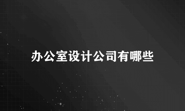 办公室设计公司有哪些