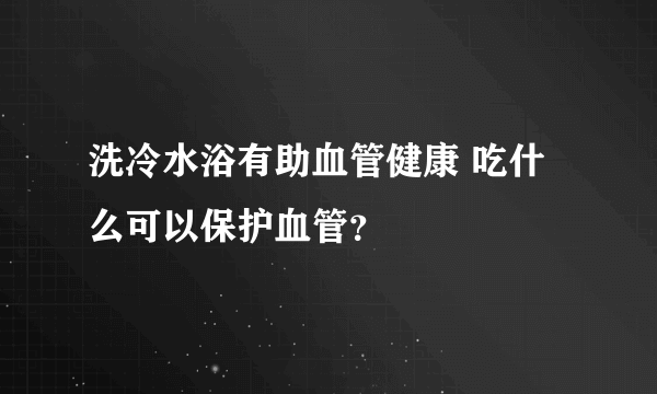 洗冷水浴有助血管健康 吃什么可以保护血管？