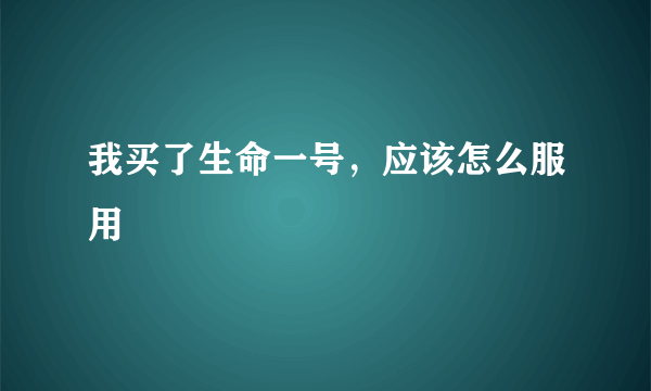 我买了生命一号，应该怎么服用