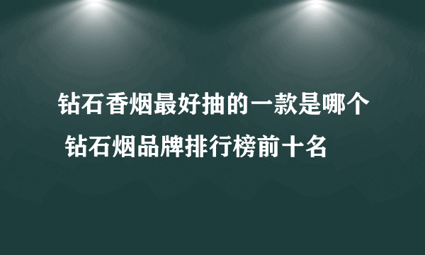 钻石香烟最好抽的一款是哪个 钻石烟品牌排行榜前十名