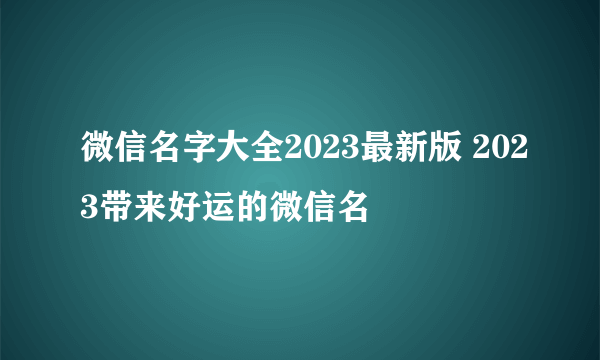 微信名字大全2023最新版 2023带来好运的微信名