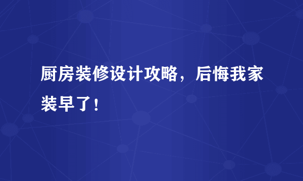 厨房装修设计攻略，后悔我家装早了！