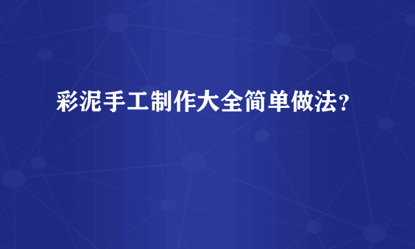 彩泥手工制作大全简单做法？