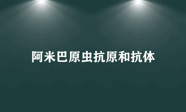 阿米巴原虫抗原和抗体