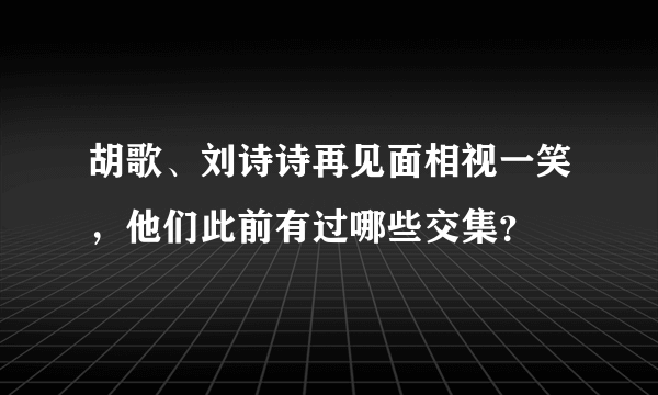 胡歌、刘诗诗再见面相视一笑，他们此前有过哪些交集？