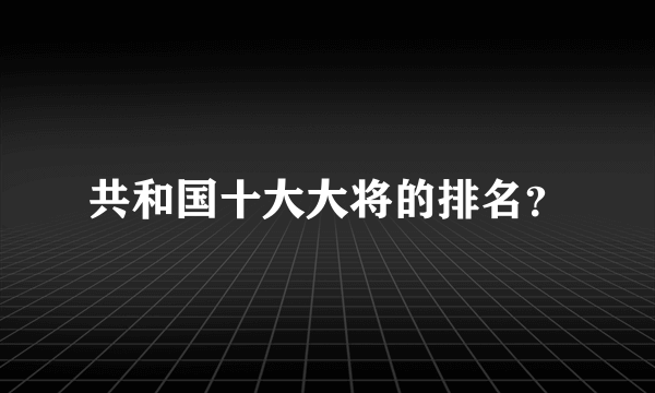 共和国十大大将的排名？