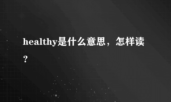 healthy是什么意思，怎样读？