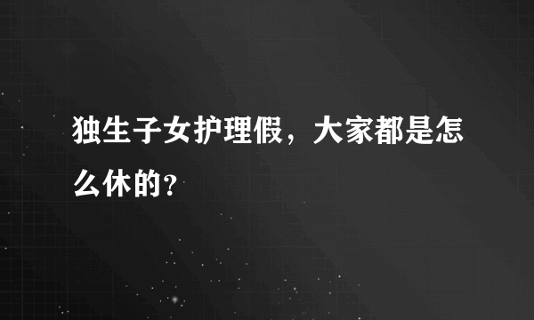 独生子女护理假，大家都是怎么休的？