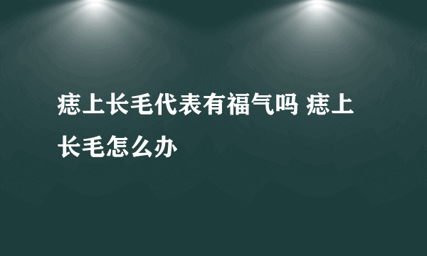 痣上长毛代表有福气吗 痣上长毛怎么办