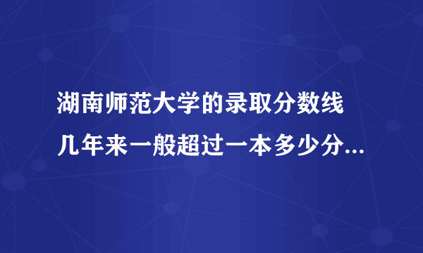 湖南师范大学的录取分数线 几年来一般超过一本多少分(在湖南)