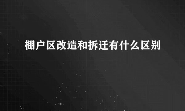 棚户区改造和拆迁有什么区别