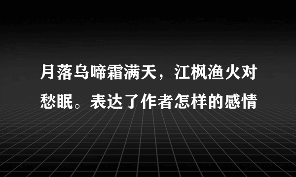 月落乌啼霜满天，江枫渔火对愁眠。表达了作者怎样的感情