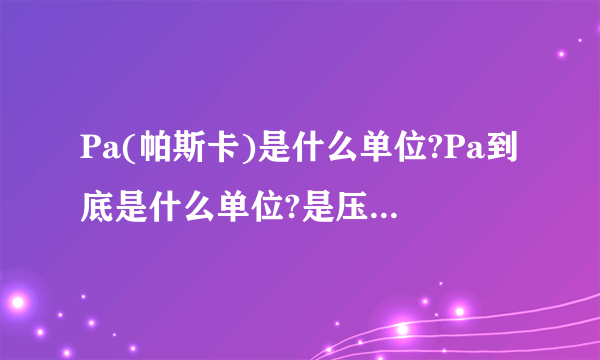 Pa(帕斯卡)是什么单位?Pa到底是什么单位?是压强单位还是压力单位?我记得是压强单位.如果是压强单位请帮我解释如下问题