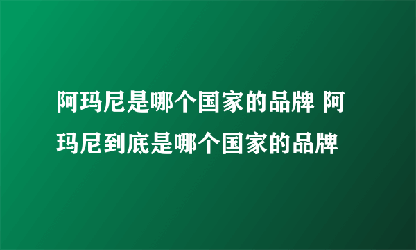 阿玛尼是哪个国家的品牌 阿玛尼到底是哪个国家的品牌