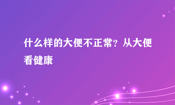 什么样的大便不正常？从大便看健康