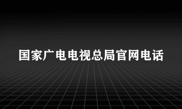 国家广电电视总局官网电话