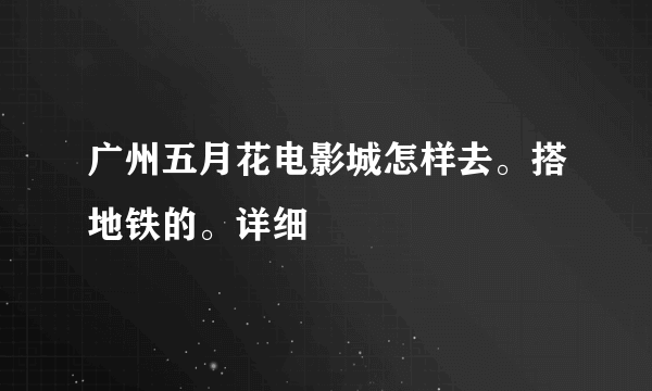 广州五月花电影城怎样去。搭地铁的。详细