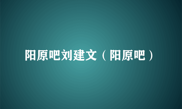 阳原吧刘建文（阳原吧）