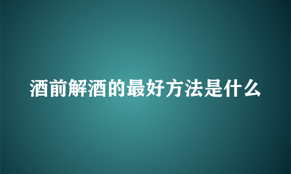 酒前解酒的最好方法是什么