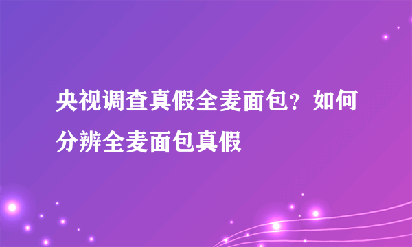 央视调查真假全麦面包？如何分辨全麦面包真假