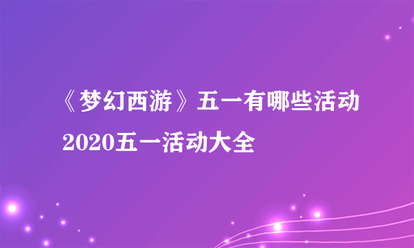 《梦幻西游》五一有哪些活动 2020五一活动大全