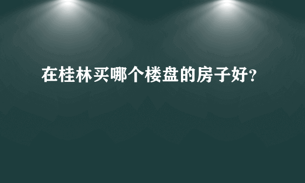 在桂林买哪个楼盘的房子好？