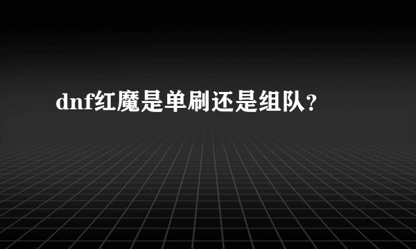 dnf红魔是单刷还是组队？