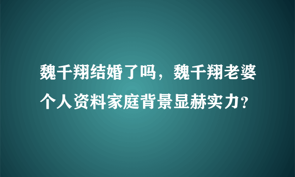 魏千翔结婚了吗，魏千翔老婆个人资料家庭背景显赫实力？