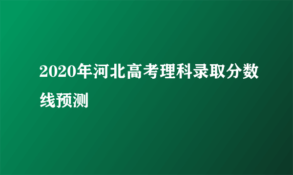 2020年河北高考理科录取分数线预测