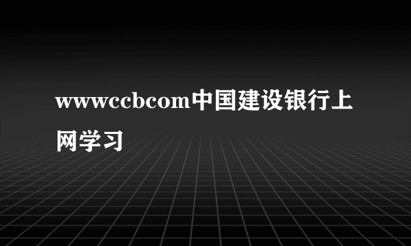 wwwccbcom中国建设银行上网学习