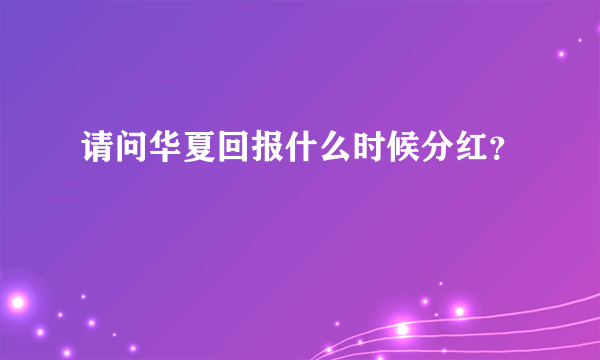 请问华夏回报什么时候分红？