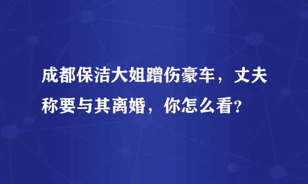 成都保洁大姐蹭伤豪车，丈夫称要与其离婚，你怎么看？