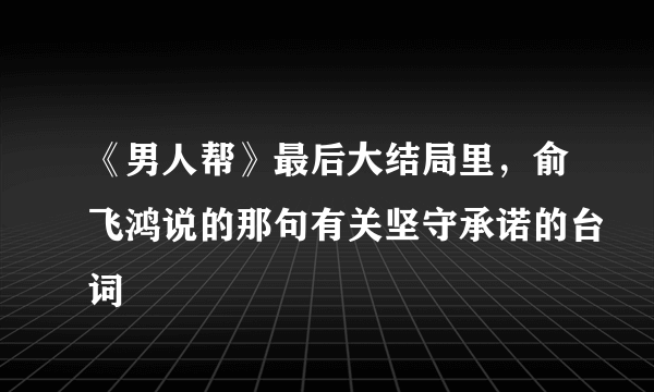 《男人帮》最后大结局里，俞飞鸿说的那句有关坚守承诺的台词