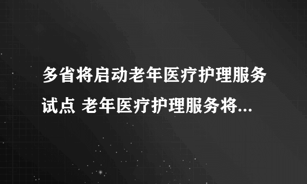 多省将启动老年医疗护理服务试点 老年医疗护理服务将迎来新的曙光了吗