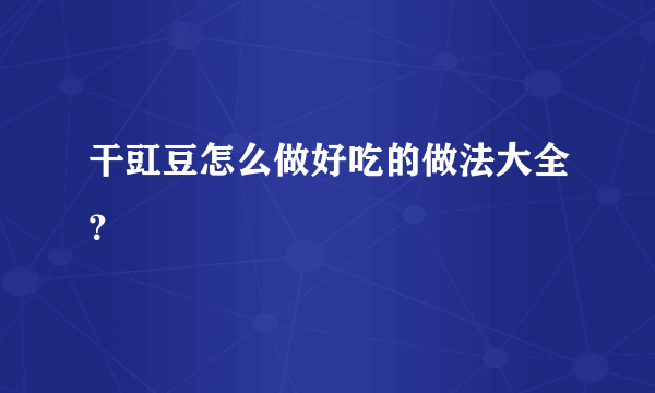 干豇豆怎么做好吃的做法大全？