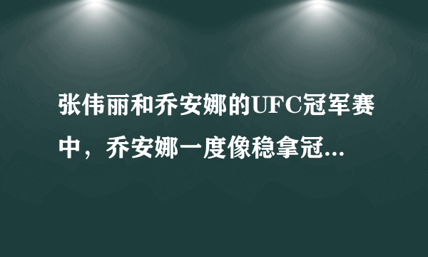 张伟丽和乔安娜的UFC冠军赛中，乔安娜一度像稳拿冠军一样笑着炫耀，具体是怎么回事？