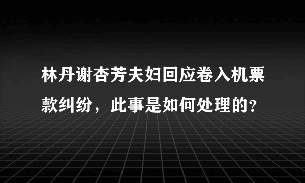 林丹谢杏芳夫妇回应卷入机票款纠纷，此事是如何处理的？