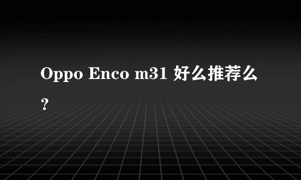 Oppo Enco m31 好么推荐么？