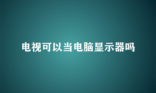 电视可以当电脑显示器吗