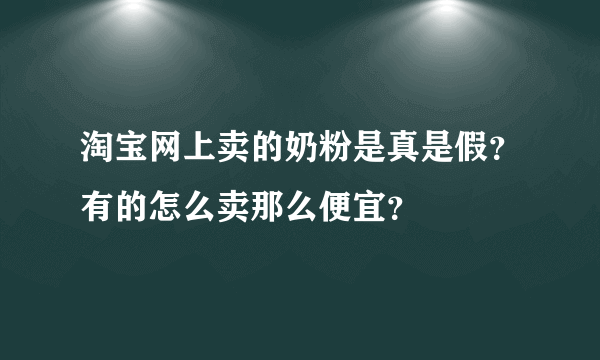 淘宝网上卖的奶粉是真是假？有的怎么卖那么便宜？