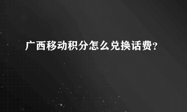 广西移动积分怎么兑换话费？