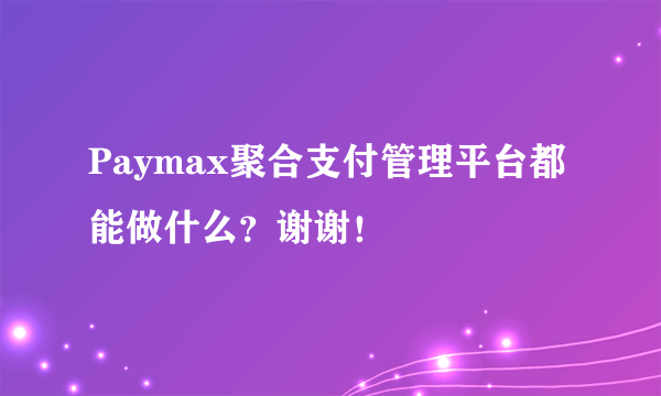 Paymax聚合支付管理平台都能做什么？谢谢！