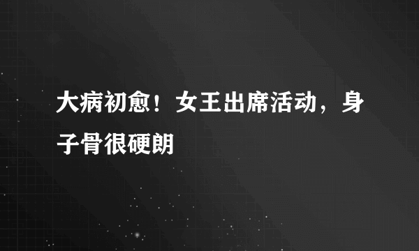 大病初愈！女王出席活动，身子骨很硬朗