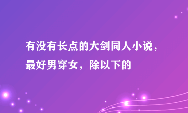 有没有长点的大剑同人小说，最好男穿女，除以下的