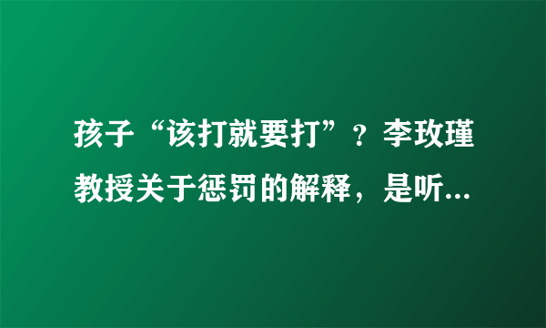 孩子“该打就要打”？李玫瑾教授关于惩罚的解释，是听过的最好的答案