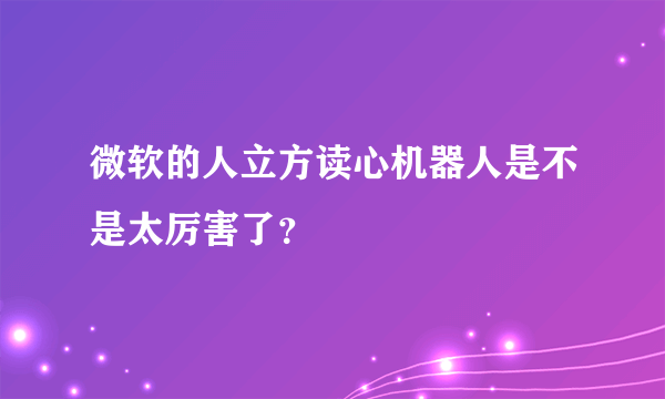 微软的人立方读心机器人是不是太厉害了？