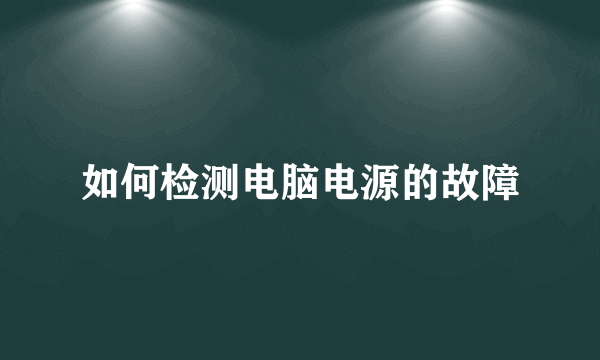 如何检测电脑电源的故障