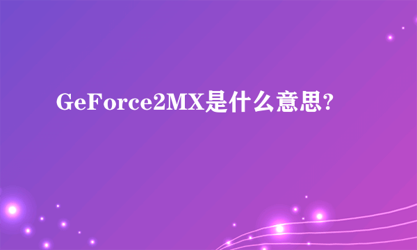 GeForce2MX是什么意思?