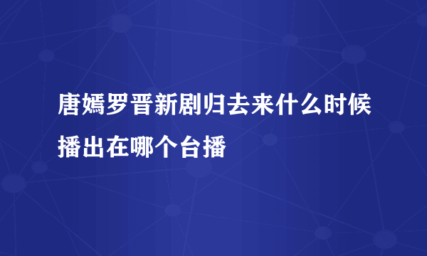 唐嫣罗晋新剧归去来什么时候播出在哪个台播